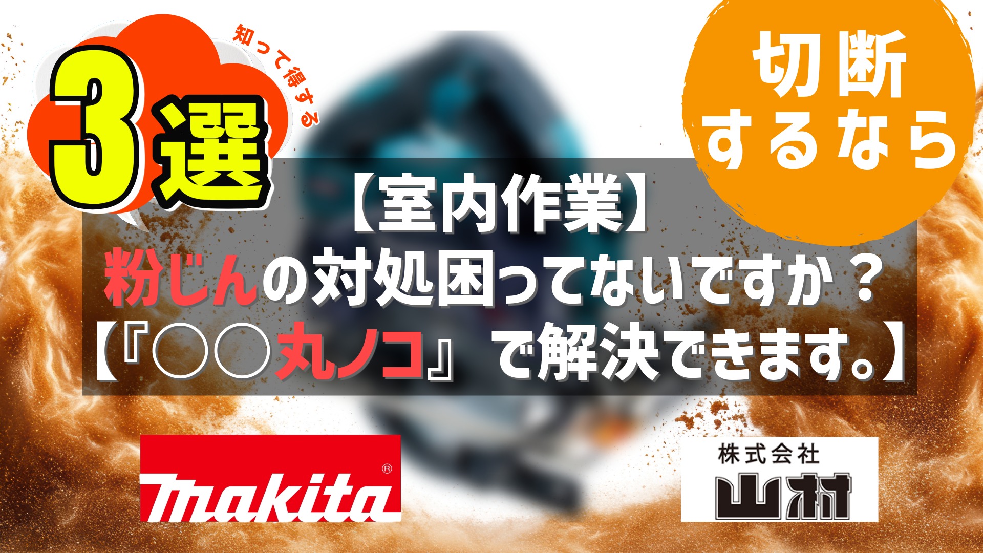 「室内作業での切断」に関するサムネイル画像。中央に「粉じんの対処困ってないですか？」「『○○丸ノコ』で解決できます。」というテキストが大きく表示されています。 左上には「知って得する3選」、右上には「切断するなら」という文字が配置されています。 背景には粉じんが舞う中で、ぼかされた電動丸ノコが写っており、下部には「Makita」と「株式会社山村」のロゴが示されています。