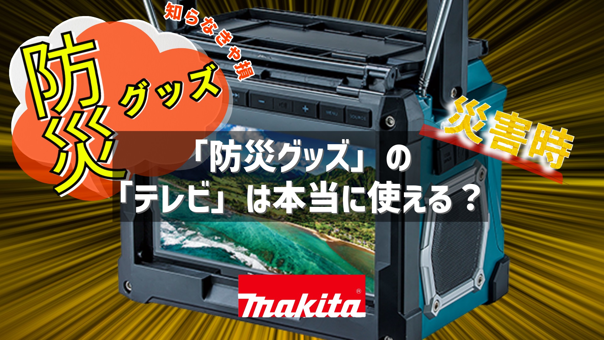 マキタのポータブルテレビが大きく写った画像。背景は黄色の放射状の光で、中央に「「防災グッズ」の「テレビ」は本当に使える？」という問いかけのテキストが表示されている。「防災グッズ」「災害時」「知らなきゃ損」という文字とMakitaのロゴも配置されている。